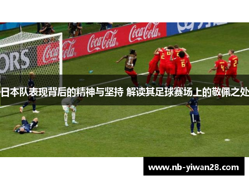 日本队表现背后的精神与坚持 解读其足球赛场上的敬佩之处 日本队表现背后的精神与坚持 解读其足球赛场上的敬佩之处