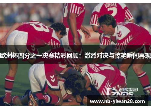 欧洲杯四分之一决赛精彩回顾：激烈对决与惊艳瞬间再现
