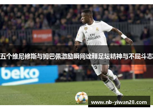 五个维尼修斯与姆巴佩激励瞬间诠释足坛精神与不屈斗志 五个维尼修斯与姆巴佩激励瞬间诠释足坛精神与不屈斗志