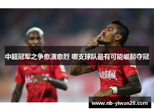 中超冠军之争愈演愈烈 哪支球队最有可能崛起夺冠 中超冠军之争愈演愈烈 哪支球队最有可能崛起夺冠