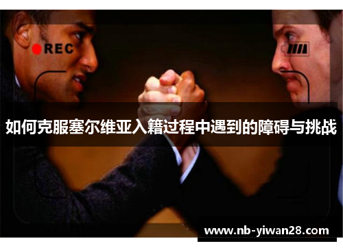 如何克服塞尔维亚入籍过程中遇到的障碍与挑战