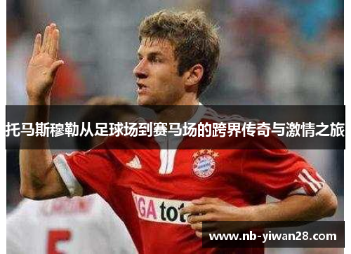 托马斯穆勒从足球场到赛马场的跨界传奇与激情之旅 托马斯穆勒从足球场到赛马场的跨界传奇与激情之旅