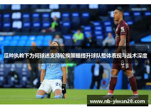 瓜帅执教下为何球迷支持轮换策略提升球队整体表现与战术深度 瓜帅执教下为何球迷支持轮换策略提升球队整体表现与战术深度
