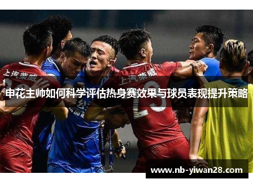 申花主帅如何科学评估热身赛效果与球员表现提升策略