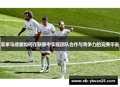 皇家马德里如何在联赛中实现团队合作与竞争力的完美平衡 皇家马德里如何在联赛中实现团队合作与竞争力的完美平衡
