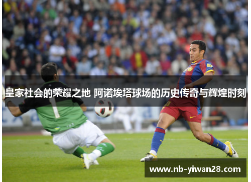 皇家社会的荣耀之地 阿诺埃塔球场的历史传奇与辉煌时刻 皇家社会的荣耀之地 阿诺埃塔球场的历史传奇与辉煌时刻