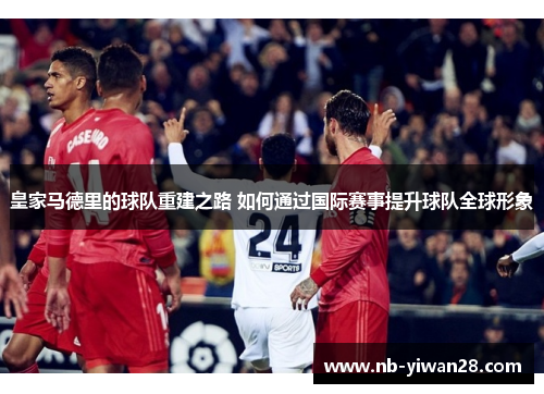 皇家马德里的球队重建之路 如何通过国际赛事提升球队全球形象