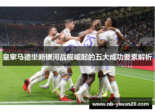 皇家马德里新银河战舰崛起的五大成功要素解析 皇家马德里新银河战舰崛起的五大成功要素解析