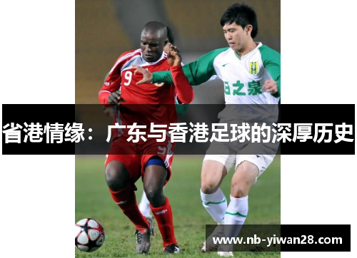 省港情缘:广东与香港足球的深厚历史 省港情缘:广东与香港足球的深厚历史