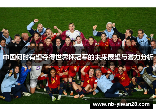 中国何时有望夺得世界杯冠军的未来展望与潜力分析