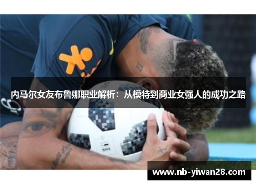 内马尔女友布鲁娜职业解析:从模特到商业女强人的成功之路 内马尔女友布鲁娜职业解析:从模特到商业女强人的成功之路