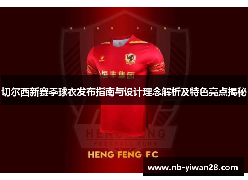 切尔西新赛季球衣发布指南与设计理念解析及特色亮点揭秘 切尔西新赛季球衣发布指南与设计理念解析及特色亮点揭秘
