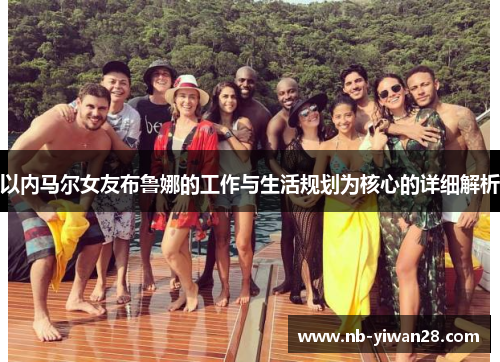 以内马尔女友布鲁娜的工作与生活规划为核心的详细解析 以内马尔女友布鲁娜的工作与生活规划为核心的详细解析