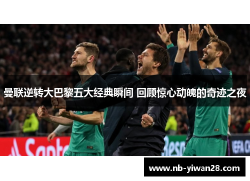 曼联逆转大巴黎五大经典瞬间 回顾惊心动魄的奇迹之夜 曼联逆转大巴黎五大经典瞬间 回顾惊心动魄的奇迹之夜