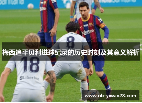 梅西追平贝利进球纪录的历史时刻及其意义解析