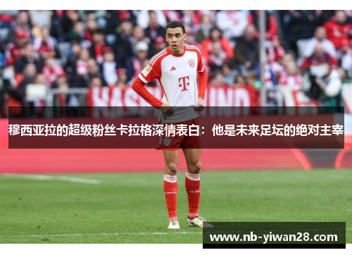 穆西亚拉的超级粉丝卡拉格深情表白:他是未来足坛的绝对主宰 穆西亚拉的超级粉丝卡拉格深情表白:他是未来足坛的绝对主宰
