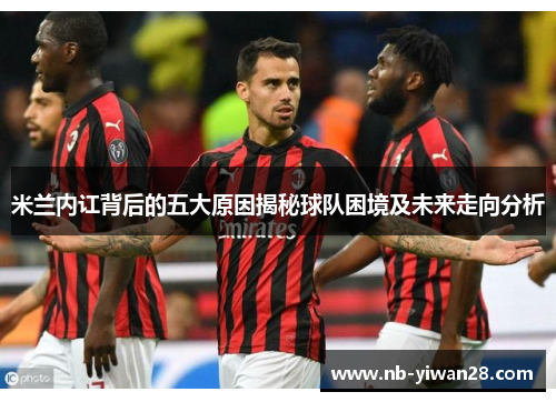 米兰内讧背后的五大原因揭秘球队困境及未来走向分析