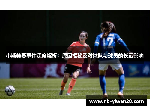小斯禁赛事件深度解析：原因揭秘及对球队与球员的长远影响