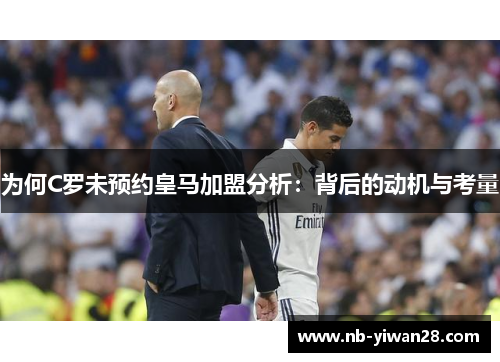 为何C罗未预约皇马加盟分析:背后的动机与考量 为何C罗未预约皇马加盟分析:背后的动机与考量