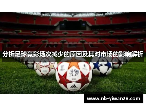 分析足球竞彩场次减少的原因及其对市场的影响解析 分析足球竞彩场次减少的原因及其对市场的影响解析