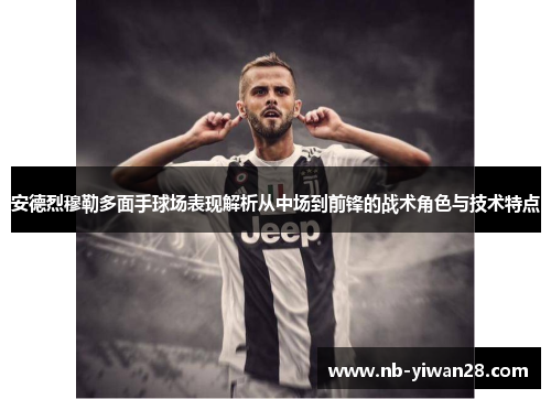 安德烈穆勒多面手球场表现解析从中场到前锋的战术角色与技术特点 安德烈穆勒多面手球场表现解析从中场到前锋的战术角色与技术特点
