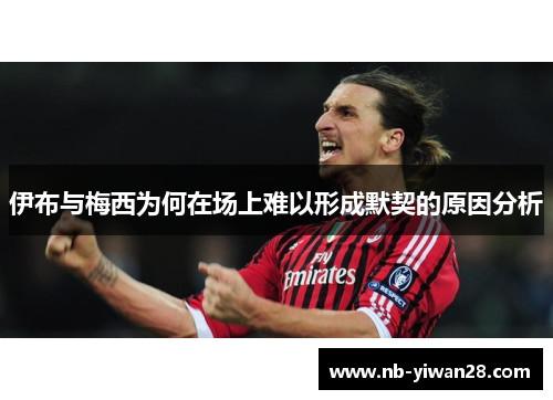 伊布与梅西为何在场上难以形成默契的原因分析 伊布与梅西为何在场上难以形成默契的原因分析