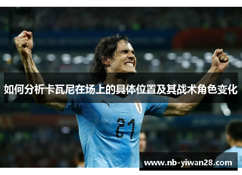 如何分析卡瓦尼在场上的具体位置及其战术角色变化