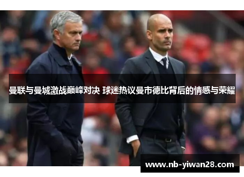 曼联与曼城激战巅峰对决 球迷热议曼市德比背后的情感与荣耀