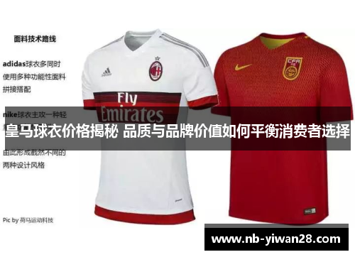 皇马球衣价格揭秘 品质与品牌价值如何平衡消费者选择 皇马球衣价格揭秘 品质与品牌价值如何平衡消费者选择