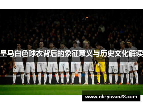 皇马白色球衣背后的象征意义与历史文化解读 皇马白色球衣背后的象征意义与历史文化解读