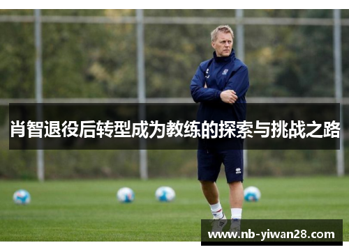 肖智退役后转型成为教练的探索与挑战之路