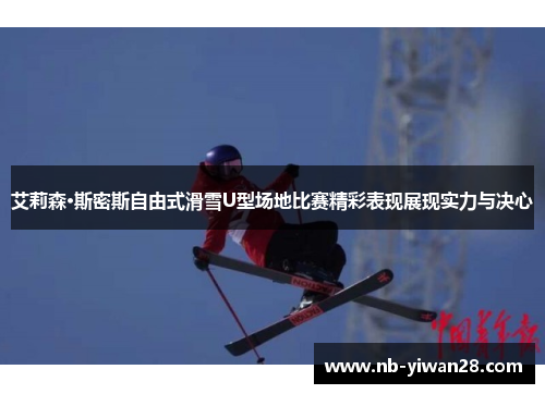 艾莉森·斯密斯自由式滑雪U型场地比赛精彩表现展现实力与决心