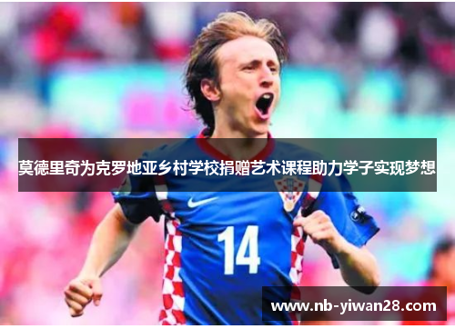 莫德里奇为克罗地亚乡村学校捐赠艺术课程助力学子实现梦想