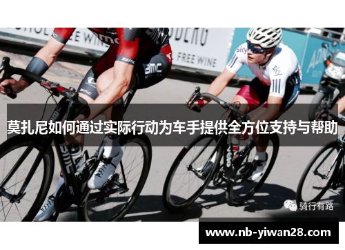 莫扎尼如何通过实际行动为车手提供全方位支持与帮助
