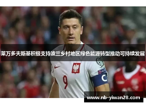 莱万多夫斯基积极支持波兰乡村地区绿色能源转型推动可持续发展 莱万多夫斯基积极支持波兰乡村地区绿色能源转型推动可持续发展