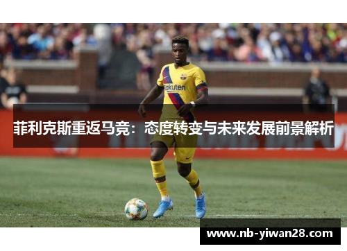 菲利克斯重返马竞:态度转变与未来发展前景解析 菲利克斯重返马竞:态度转变与未来发展前景解析