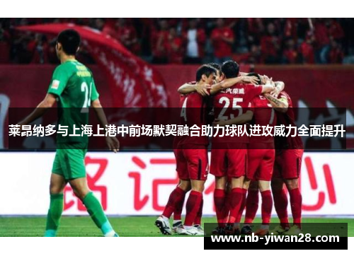 莱昂纳多与上海上港中前场默契融合助力球队进攻威力全面提升 莱昂纳多与上海上港中前场默契融合助力球队进攻威力全面提升