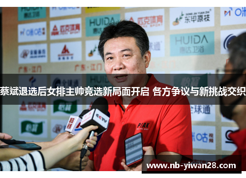 蔡斌退选后女排主帅竞选新局面开启 各方争议与新挑战交织 蔡斌退选后女排主帅竞选新局面开启 各方争议与新挑战交织
