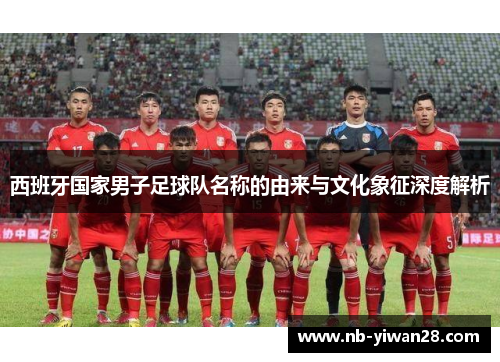 西班牙国家男子足球队名称的由来与文化象征深度解析 西班牙国家男子足球队名称的由来与文化象征深度解析