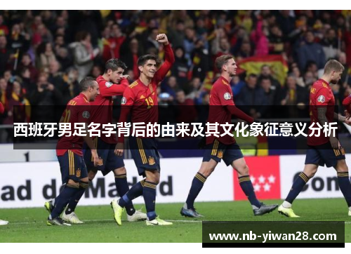 西班牙男足名字背后的由来及其文化象征意义分析
