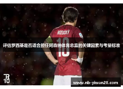 评估罗西基是否适合担任阿森纳体育总监的关键因素与考量标准 评估罗西基是否适合担任阿森纳体育总监的关键因素与考量标准