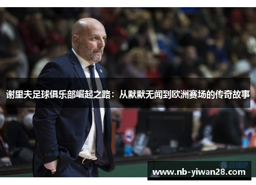 谢里夫足球俱乐部崛起之路：从默默无闻到欧洲赛场的传奇故事