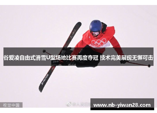 谷爱凌自由式滑雪U型场地比赛再度夺冠 技术完美展现无懈可击