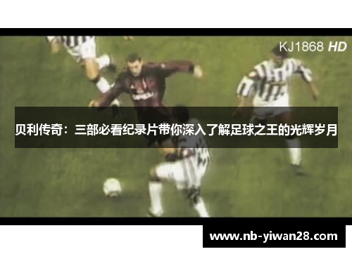 贝利传奇:三部必看纪录片带你深入了解足球之王的光辉岁月 贝利传奇:三部必看纪录片带你深入了解足球之王的光辉岁月