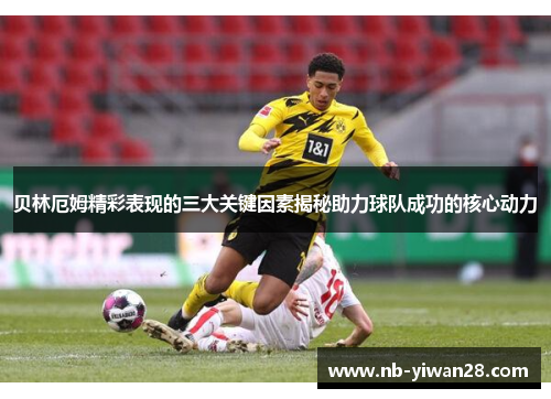 贝林厄姆精彩表现的三大关键因素揭秘助力球队成功的核心动力