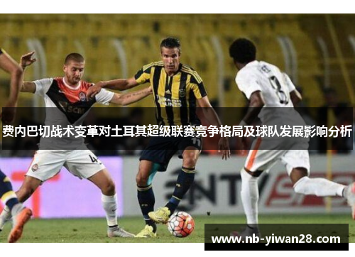 费内巴切战术变革对土耳其超级联赛竞争格局及球队发展影响分析
