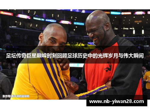 足坛传奇巨星巅峰时刻回顾足球历史中的光辉岁月与伟大瞬间 足坛传奇巨星巅峰时刻回顾足球历史中的光辉岁月与伟大瞬间