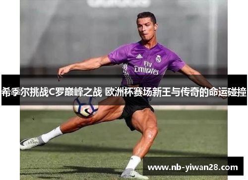 希季尔挑战C罗巅峰之战 欧洲杯赛场新王与传奇的命运碰撞 希季尔挑战C罗巅峰之战 欧洲杯赛场新王与传奇的命运碰撞