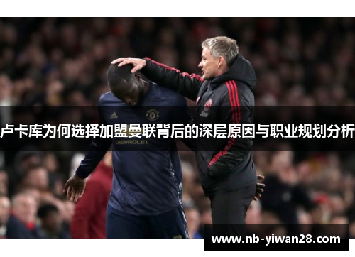 卢卡库为何选择加盟曼联背后的深层原因与职业规划分析