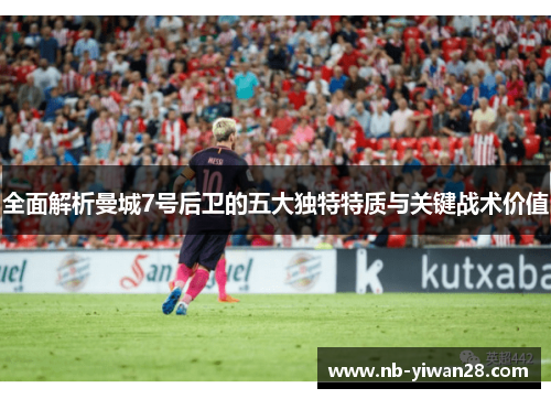 全面解析曼城7号后卫的五大独特特质与关键战术价值